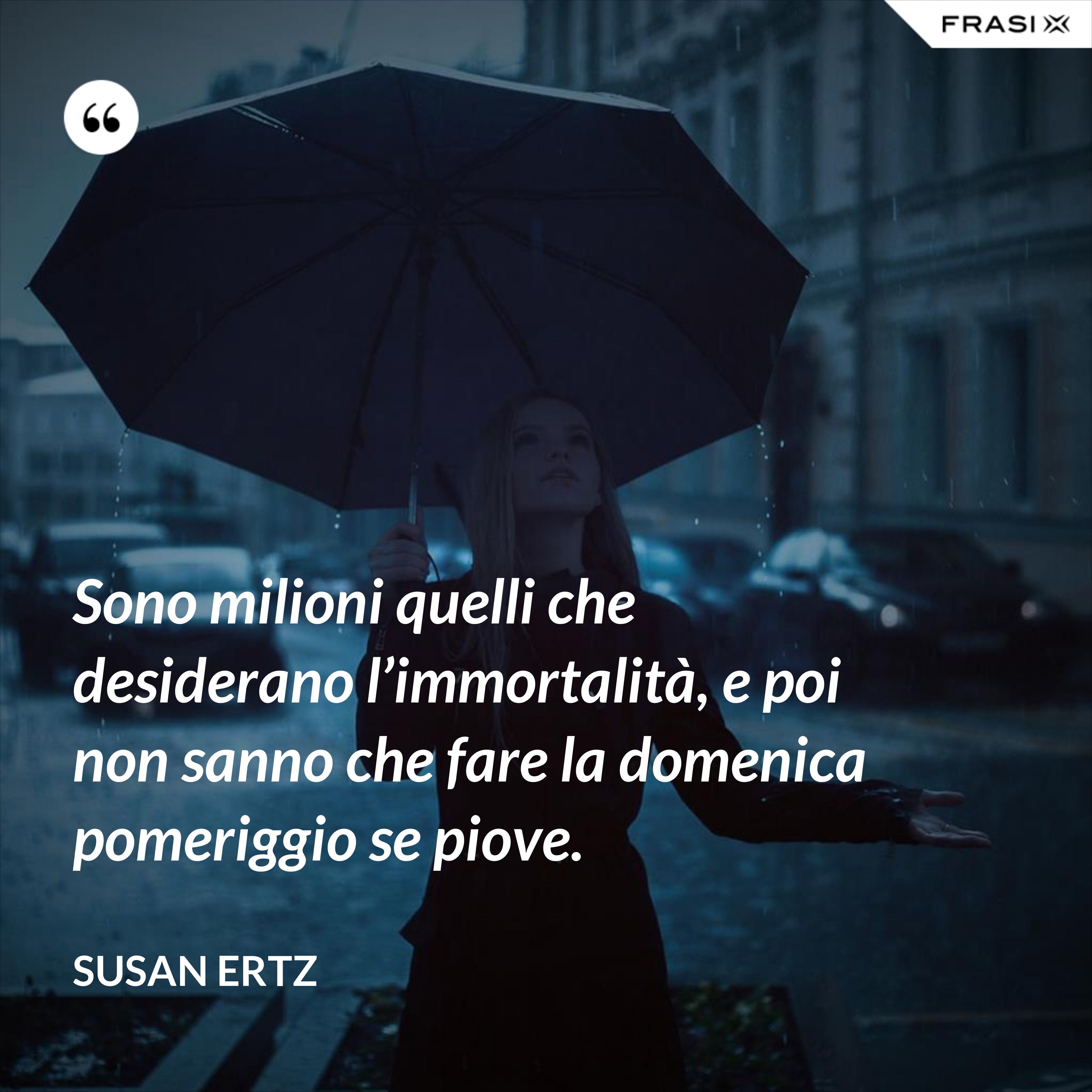 Sono milioni quelli che desiderano l’immortalità, e poi non sanno che fare la domenica pomeriggio se piove. - Susan Ertz