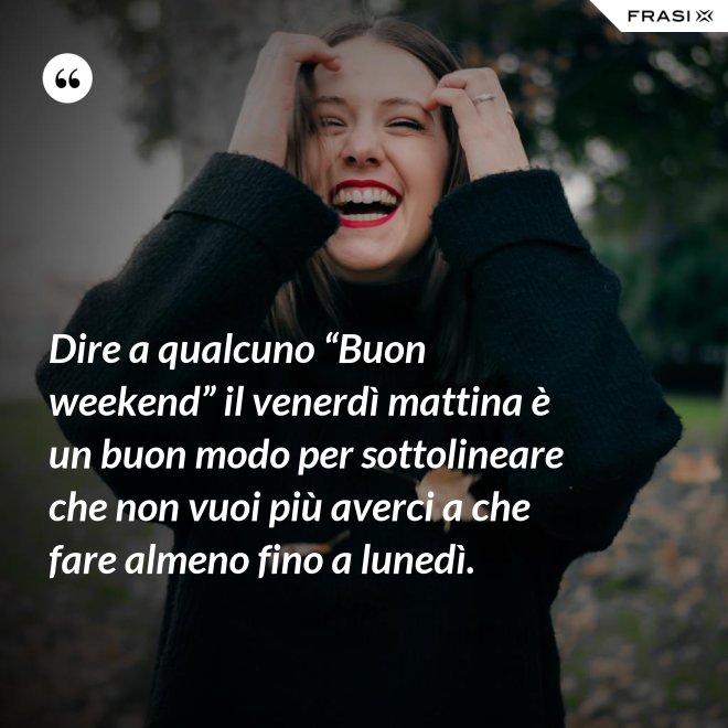Dire a qualcuno “Buon weekend” il venerdì mattina è un buon modo per sottolineare che non vuoi più averci a che fare almeno fino a lunedì. - Anonimo
