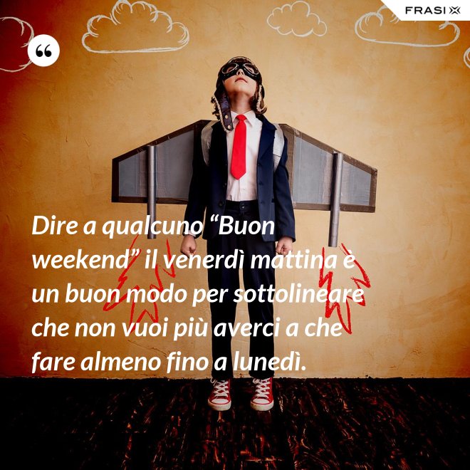 Dire a qualcuno “Buon weekend” il venerdì mattina è un buon modo per sottolineare che non vuoi più averci a che fare almeno fino a lunedì. - Anonimo