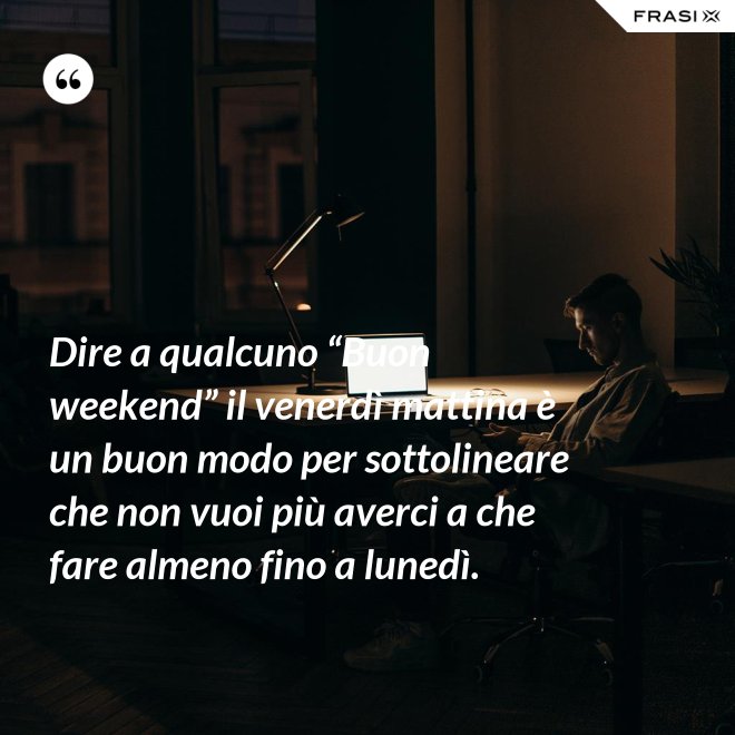 Dire a qualcuno “Buon weekend” il venerdì mattina è un buon modo per sottolineare che non vuoi più averci a che fare almeno fino a lunedì. - Anonimo
