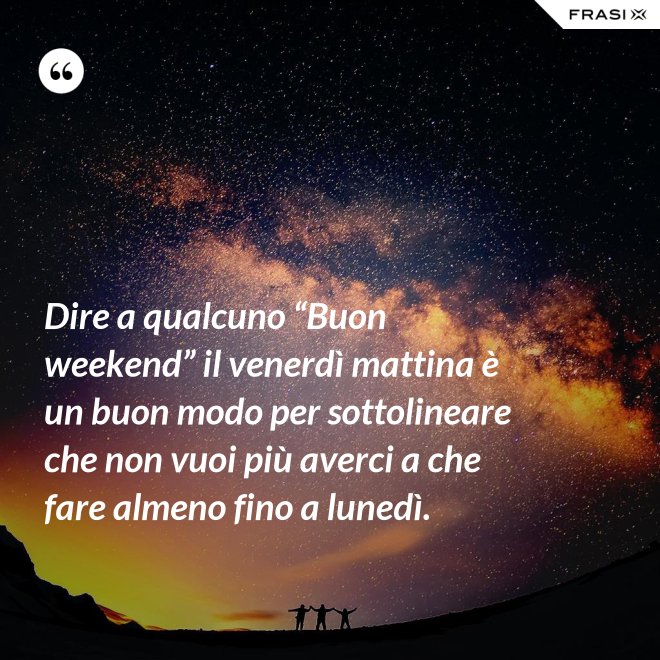 Dire a qualcuno “Buon weekend” il venerdì mattina è un buon modo per sottolineare che non vuoi più averci a che fare almeno fino a lunedì. - Anonimo