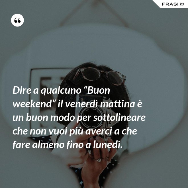 Dire a qualcuno “Buon weekend” il venerdì mattina è un buon modo per sottolineare che non vuoi più averci a che fare almeno fino a lunedì. - Anonimo