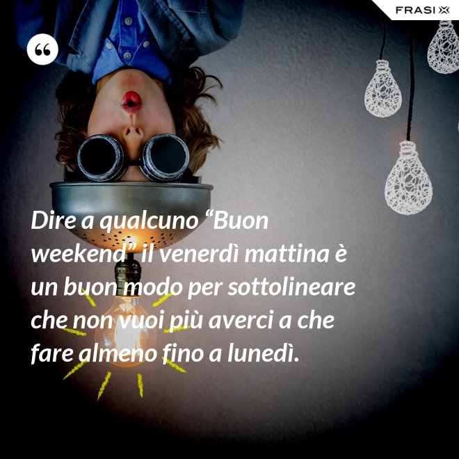 Dire a qualcuno “Buon weekend” il venerdì mattina è un buon modo per sottolineare che non vuoi più averci a che fare almeno fino a lunedì. - Anonimo