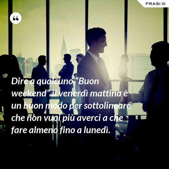 Dire a qualcuno “Buon weekend” il venerdì mattina è un buon modo per sottolineare che non vuoi più averci a che fare almeno fino a lunedì. - Anonimo