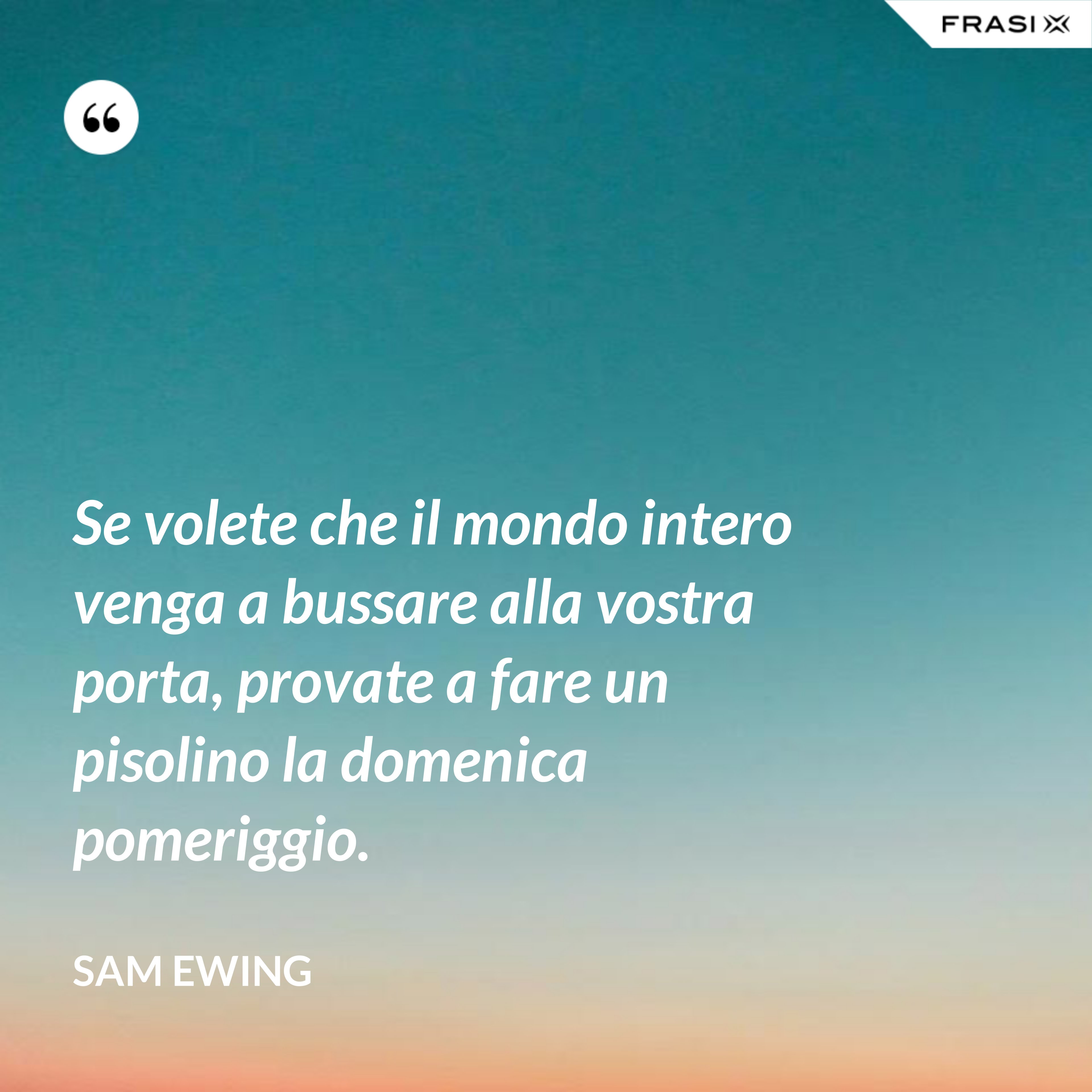 Se volete che il mondo intero venga a bussare alla vostra porta, provate a fare un pisolino la domenica pomeriggio. - Sam Ewing