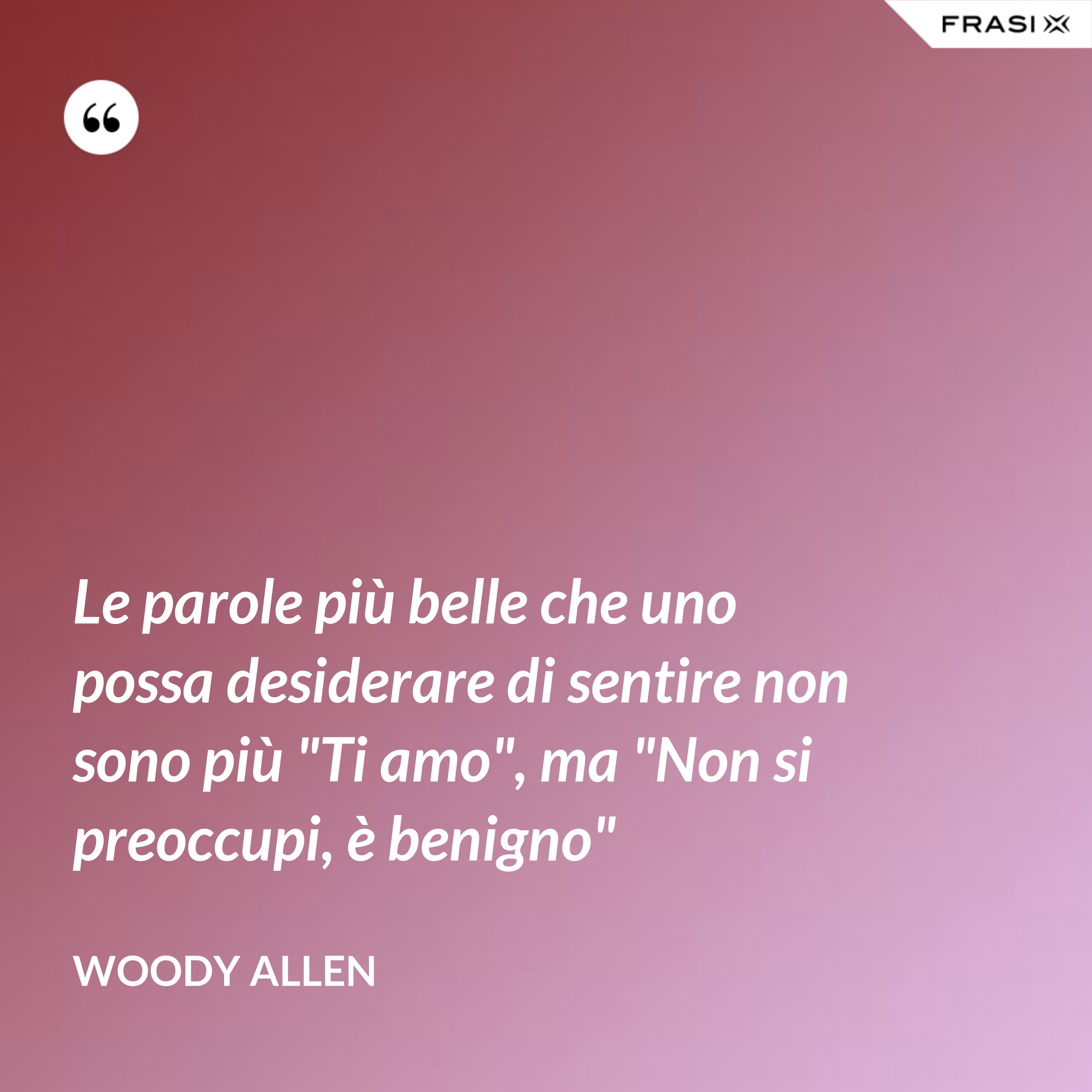 Le parole più belle che uno possa desiderare di sentire non sono più "Ti amo", ma "Non si preoccupi, è benigno" - Woody Allen