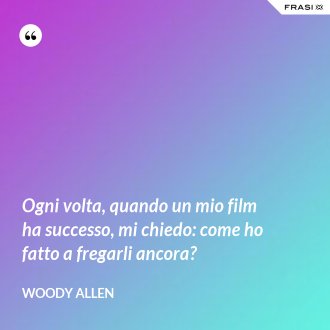 Ogni volta, quando un mio film ha successo, mi chiedo: come ho fatto a fregarli ancora? - Woody Allen