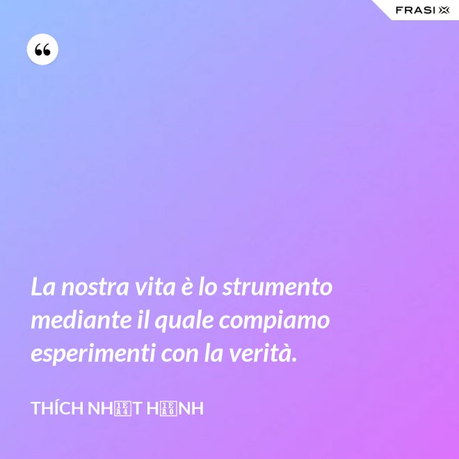 La nostra vita è lo strumento mediante il quale compiamo esperimenti con la verità. - Thích Nhất Hạnh
