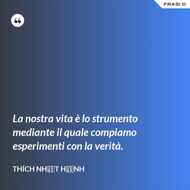La nostra vita è lo strumento mediante il quale compiamo esperimenti con la verità. - Thích Nhất Hạnh