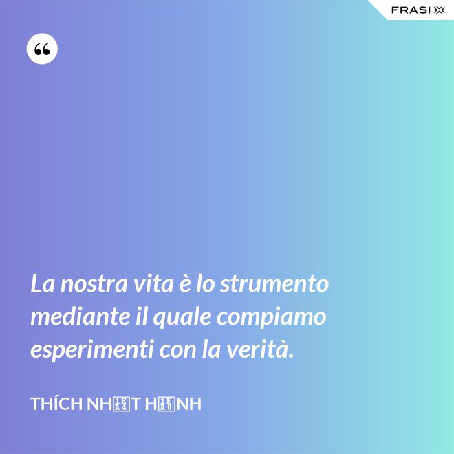 La nostra vita è lo strumento mediante il quale compiamo esperimenti con la verità. - Thích Nhất Hạnh