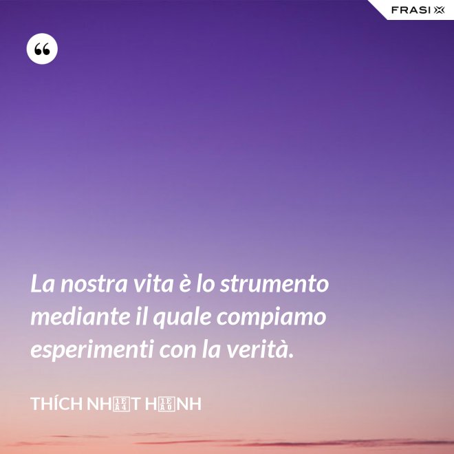 La nostra vita è lo strumento mediante il quale compiamo esperimenti con la verità. - Thích Nhất Hạnh