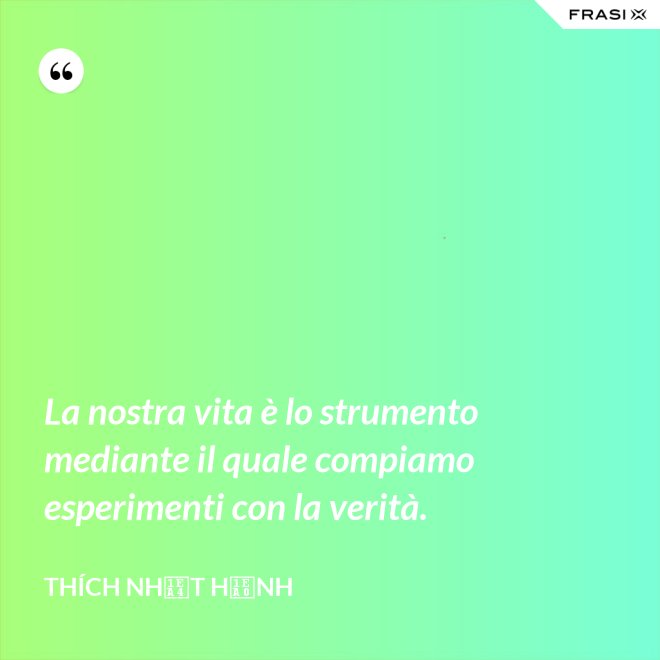 La nostra vita è lo strumento mediante il quale compiamo esperimenti con la verità. - Thích Nhất Hạnh