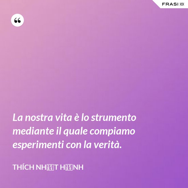 La nostra vita è lo strumento mediante il quale compiamo esperimenti con la verità. - Thích Nhất Hạnh