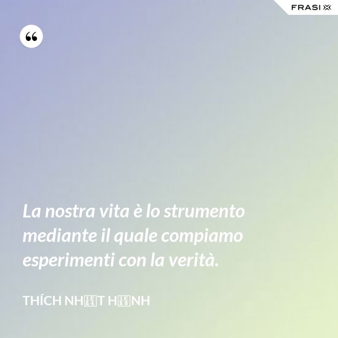 La nostra vita è lo strumento mediante il quale compiamo esperimenti con la verità. - Thích Nhất Hạnh