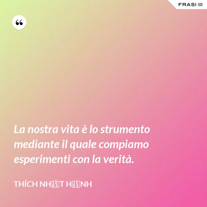 La nostra vita è lo strumento mediante il quale compiamo esperimenti con la verità. - Thích Nhất Hạnh