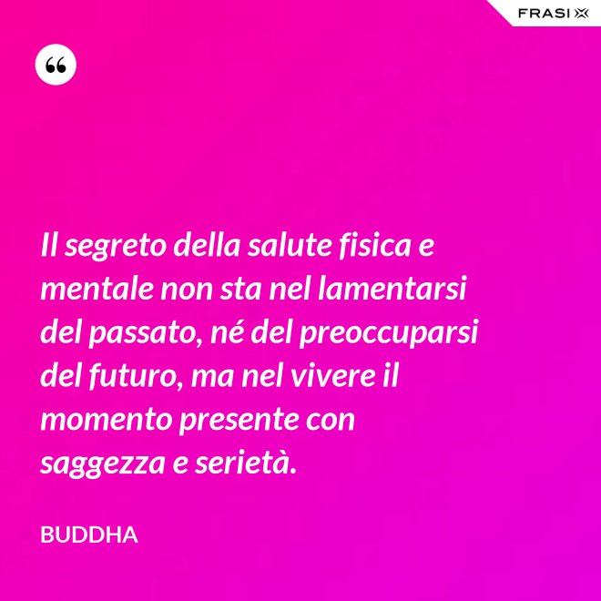 Il segreto della salute fisica e mentale non sta nel lamentarsi del passato, né del preoccuparsi del futuro, ma nel vivere il momento presente con saggezza e serietà. - Buddha