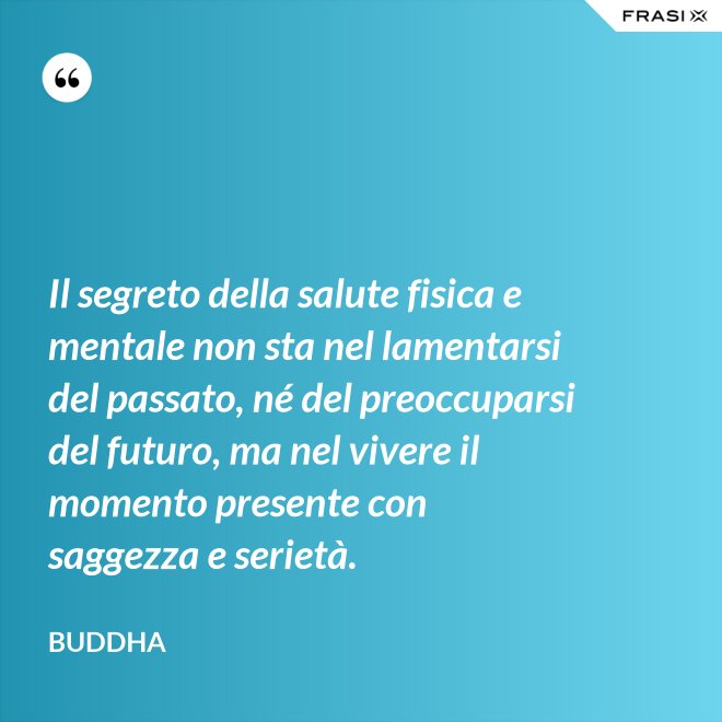 Il segreto della salute fisica e mentale non sta nel lamentarsi del passato, né del preoccuparsi del futuro, ma nel vivere il momento presente con saggezza e serietà. - Buddha