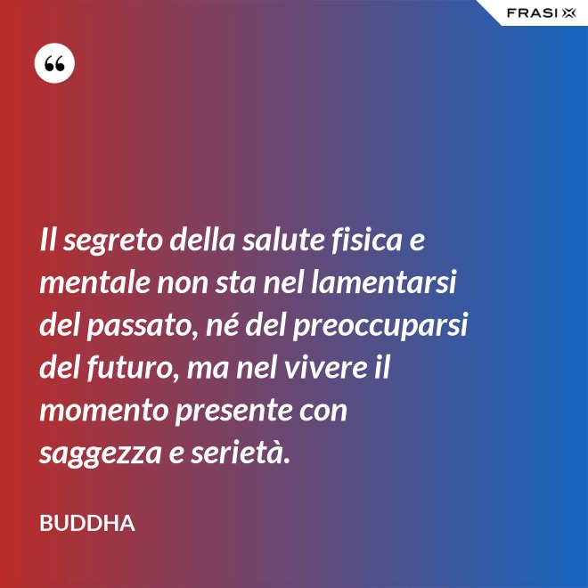 Il segreto della salute fisica e mentale non sta nel lamentarsi del passato, né del preoccuparsi del futuro, ma nel vivere il momento presente con saggezza e serietà. - Buddha