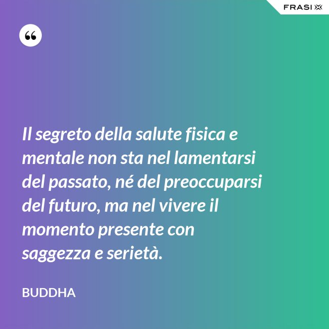 Il segreto della salute fisica e mentale non sta nel lamentarsi del passato, né del preoccuparsi del futuro, ma nel vivere il momento presente con saggezza e serietà. - Buddha