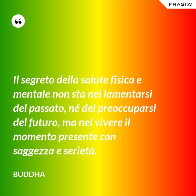 Il segreto della salute fisica e mentale non sta nel lamentarsi del passato, né del preoccuparsi del futuro, ma nel vivere il momento presente con saggezza e serietà. - Buddha