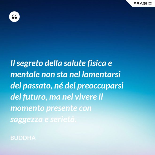 Il segreto della salute fisica e mentale non sta nel lamentarsi del passato, né del preoccuparsi del futuro, ma nel vivere il momento presente con saggezza e serietà. - Buddha