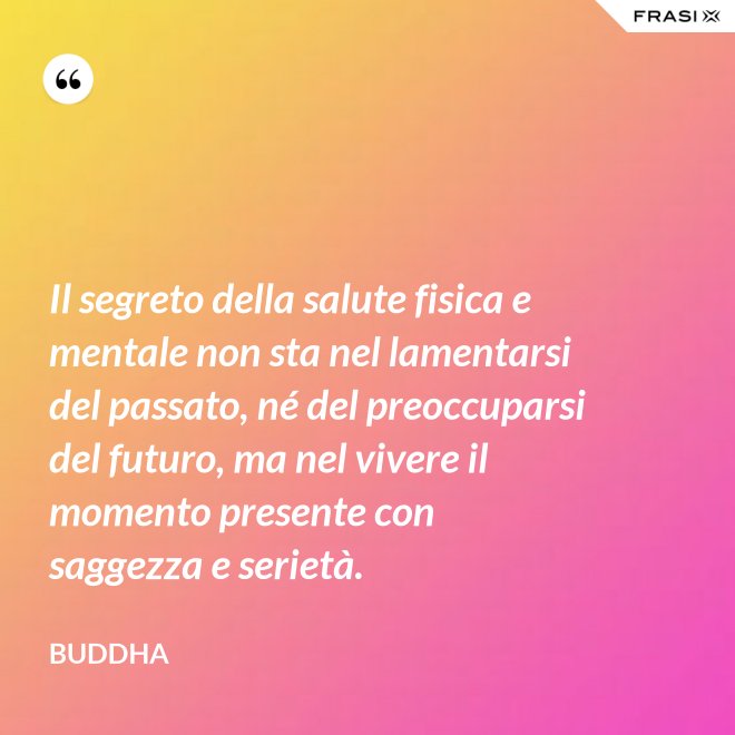 Il segreto della salute fisica e mentale non sta nel lamentarsi del passato, né del preoccuparsi del futuro, ma nel vivere il momento presente con saggezza e serietà. - Buddha