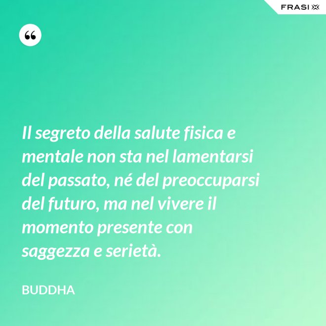 Il segreto della salute fisica e mentale non sta nel lamentarsi del passato, né del preoccuparsi del futuro, ma nel vivere il momento presente con saggezza e serietà. - Buddha