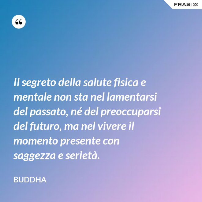 Il segreto della salute fisica e mentale non sta nel lamentarsi del passato, né del preoccuparsi del futuro, ma nel vivere il momento presente con saggezza e serietà. - Buddha