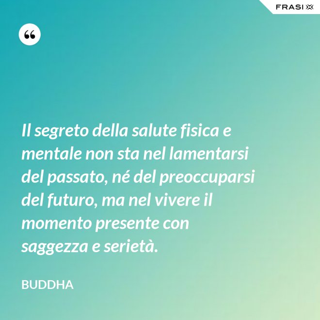 Il segreto della salute fisica e mentale non sta nel lamentarsi del passato, né del preoccuparsi del futuro, ma nel vivere il momento presente con saggezza e serietà. - Buddha
