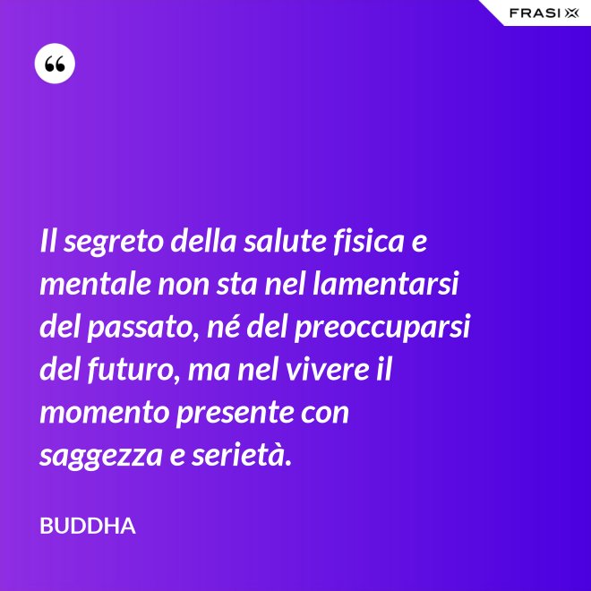 Il segreto della salute fisica e mentale non sta nel lamentarsi del passato, né del preoccuparsi del futuro, ma nel vivere il momento presente con saggezza e serietà. - Buddha