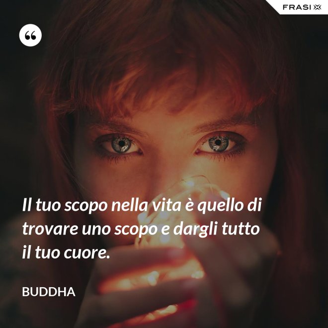 Il tuo scopo nella vita è quello di trovare uno scopo e dargli tutto il tuo cuore. - Buddha