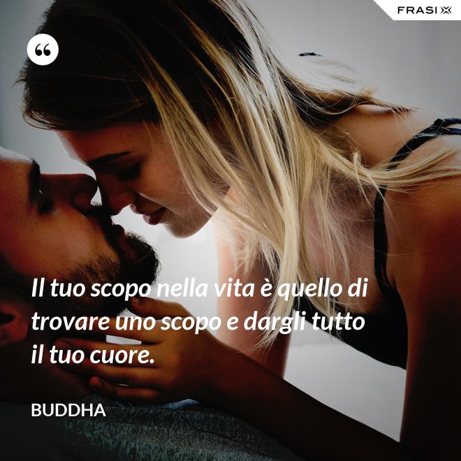 Il tuo scopo nella vita è quello di trovare uno scopo e dargli tutto il tuo cuore. - Buddha