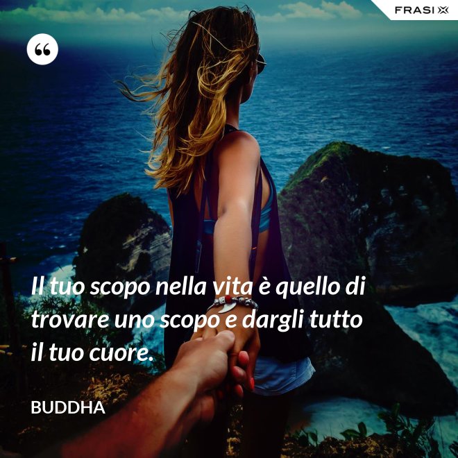 Il tuo scopo nella vita è quello di trovare uno scopo e dargli tutto il tuo cuore. - Buddha