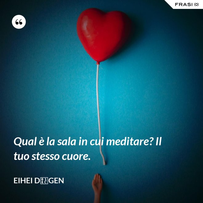 Qual è la sala in cui meditare? Il tuo stesso cuore. - Eihei Dōgen