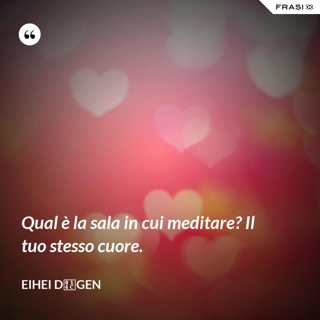 Qual è la sala in cui meditare? Il tuo stesso cuore. - Eihei Dōgen