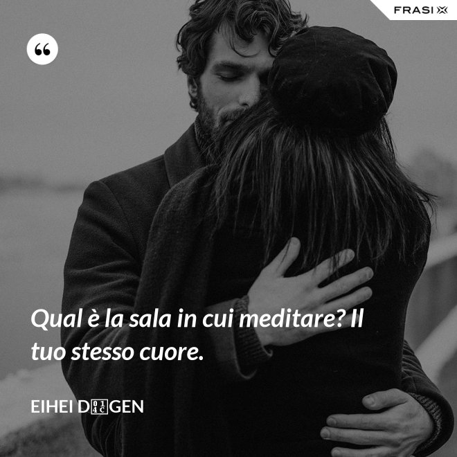 Qual è la sala in cui meditare? Il tuo stesso cuore. - Eihei Dōgen
