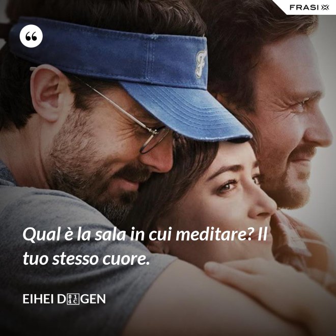 Qual è la sala in cui meditare? Il tuo stesso cuore. - Eihei Dōgen