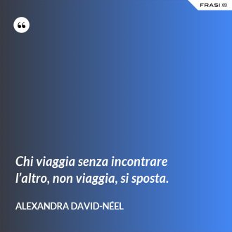 Chi viaggia senza incontrare l’altro, non viaggia, si sposta. - Alexandra David-Néel