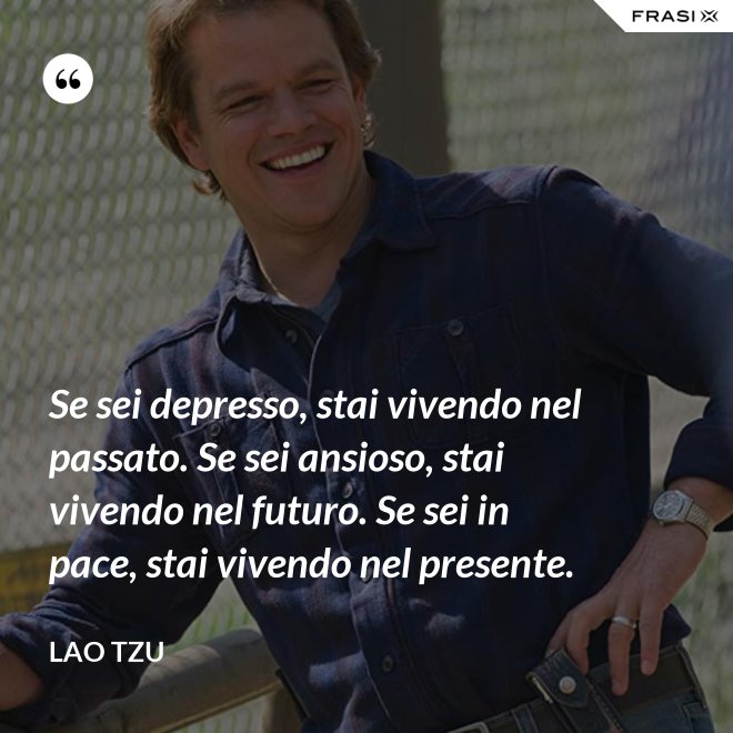Se sei depresso, stai vivendo nel passato. Se sei ansioso, stai vivendo nel futuro. Se sei in pace, stai vivendo nel presente. - Lao Tzu