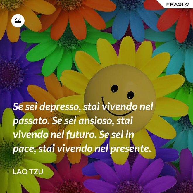 Se sei depresso, stai vivendo nel passato. Se sei ansioso, stai vivendo nel futuro. Se sei in pace, stai vivendo nel presente. - Lao Tzu