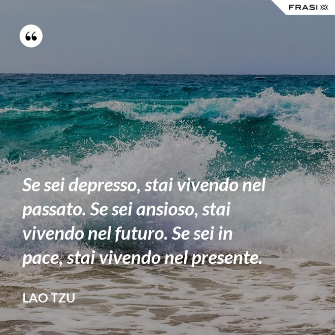 Se sei depresso, stai vivendo nel passato. Se sei ansioso, stai vivendo nel futuro. Se sei in pace, stai vivendo nel presente. - Lao Tzu
