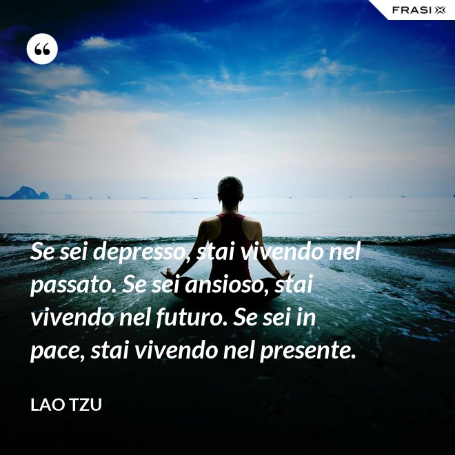 Se sei depresso, stai vivendo nel passato. Se sei ansioso, stai vivendo nel futuro. Se sei in pace, stai vivendo nel presente. - Lao Tzu