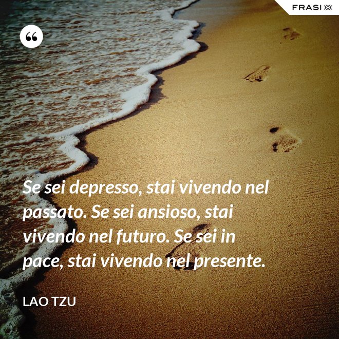 Se sei depresso, stai vivendo nel passato. Se sei ansioso, stai vivendo nel futuro. Se sei in pace, stai vivendo nel presente. - Lao Tzu