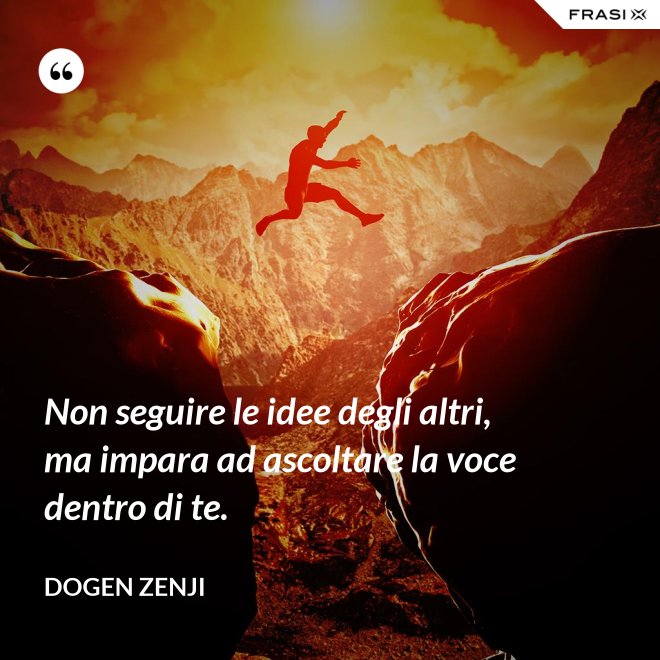 Non seguire le idee degli altri, ma impara ad ascoltare la voce dentro di te. - Dogen Zenji