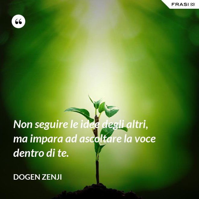 Non seguire le idee degli altri, ma impara ad ascoltare la voce dentro di te. - Dogen Zenji