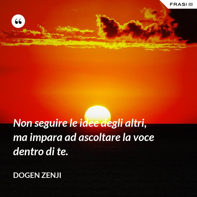 Non seguire le idee degli altri, ma impara ad ascoltare la voce dentro di te. - Dogen Zenji