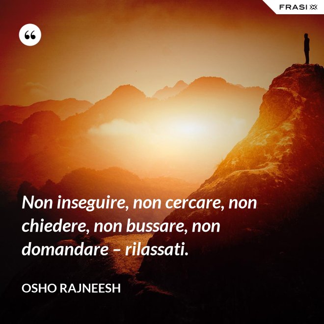 Non inseguire, non cercare, non chiedere, non bussare, non domandare – rilassati. - Osho Rajneesh