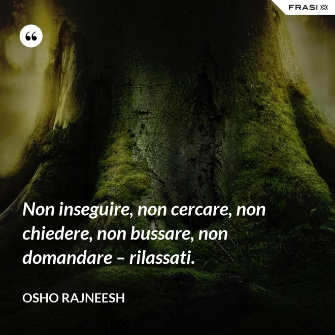 Non inseguire, non cercare, non chiedere, non bussare, non domandare – rilassati. - Osho Rajneesh