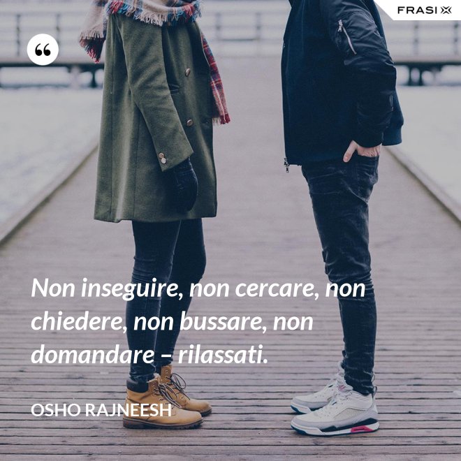 Non inseguire, non cercare, non chiedere, non bussare, non domandare – rilassati. - Osho Rajneesh