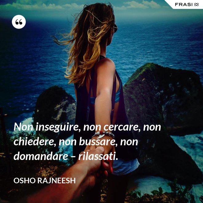 Non inseguire, non cercare, non chiedere, non bussare, non domandare – rilassati. - Osho Rajneesh